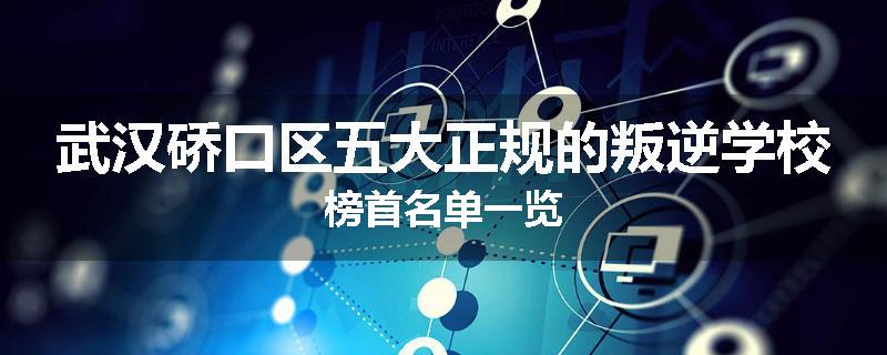 武汉硚口区五大正规的叛逆学校榜首名单一览