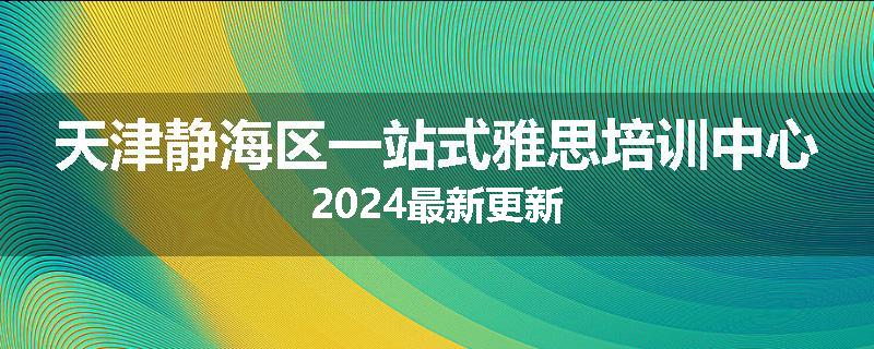 天津静海区一站式雅思培训中心2024最新更新