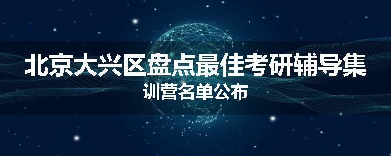北京大兴区盘点最佳考研辅导集训营名单公布