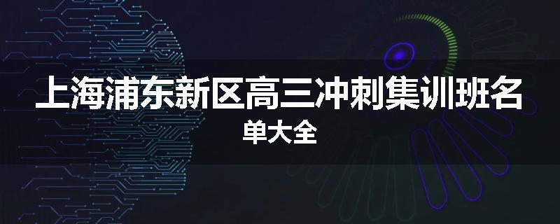 上海浦东新区高三冲刺集训班名单大全
