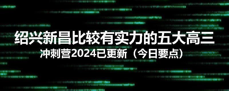 绍兴新昌比较有实力的五大高三冲刺营2024已更新（今日要点）