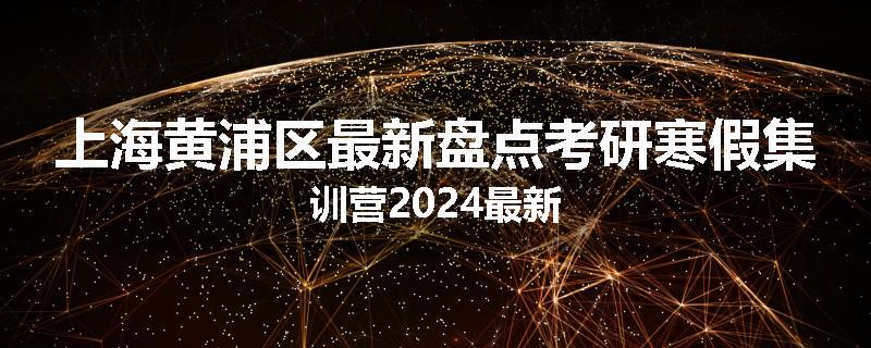 上海黄浦区最新盘点考研寒假集训营2024最新