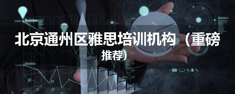 北京通州区雅思培训机构（重磅推荐）