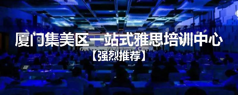 厦门集美区一站式雅思培训中心【强烈推荐】