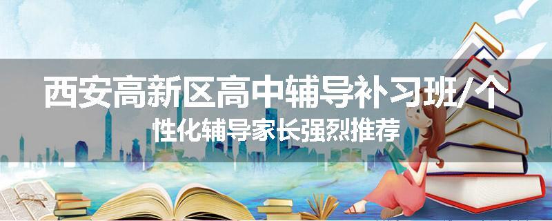 西安高新区高中辅导补习班/个性化辅导家长强烈推荐