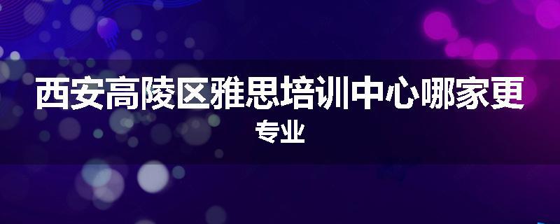 西安高陵区雅思培训中心哪家更专业
