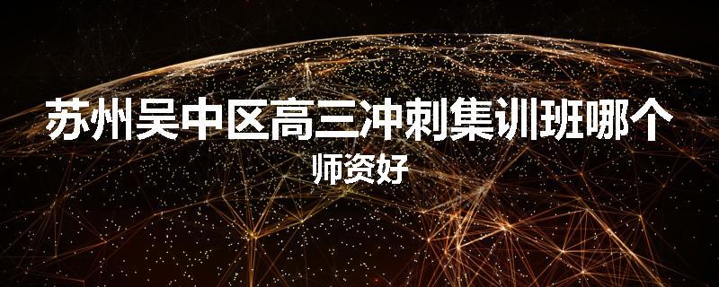 苏州吴中区高三冲刺集训班哪个师资好