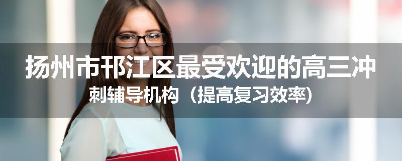扬州市邗江区最受欢迎的高三冲刺辅导机构（提高复习效率)