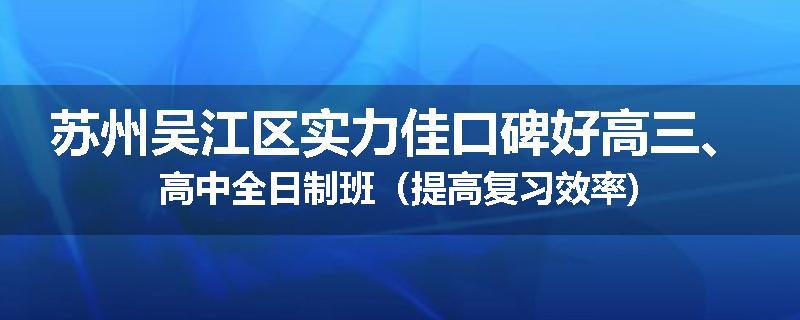 苏州吴江区实力佳口碑好高三、高中全日制班（提高复习效率)
