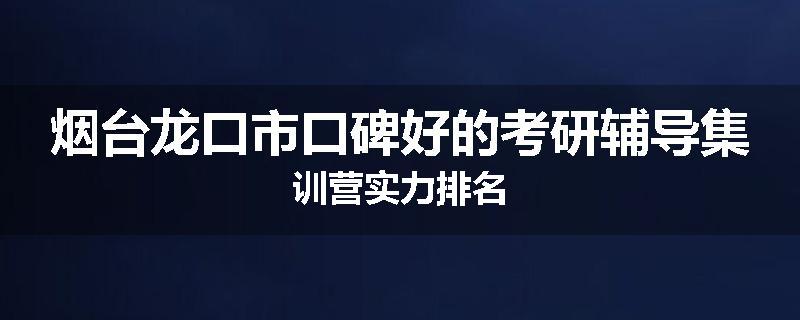 烟台龙口市口碑好的考研辅导集训营实力排名