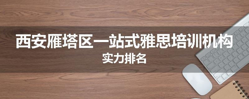 西安雁塔区一站式雅思培训机构实力排名