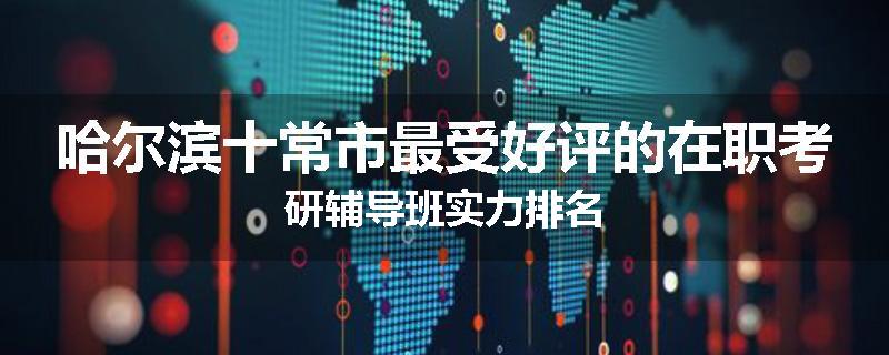 哈尔滨十常市最受好评的在职考研辅导班实力排名