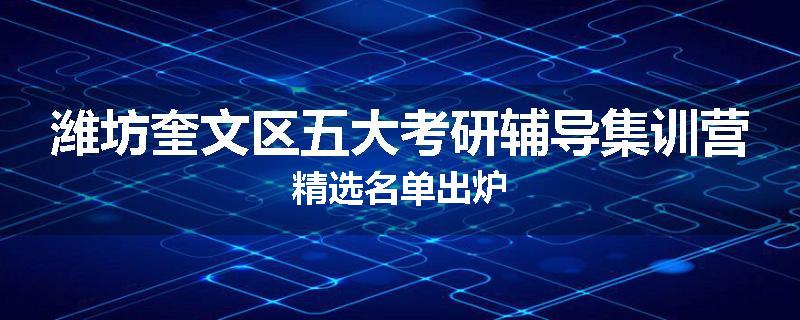 潍坊奎文区五大考研辅导集训营精选名单出炉