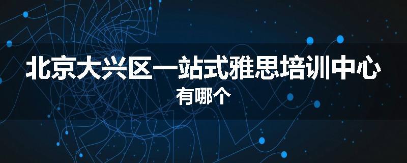 北京大兴区一站式雅思培训中心有哪个