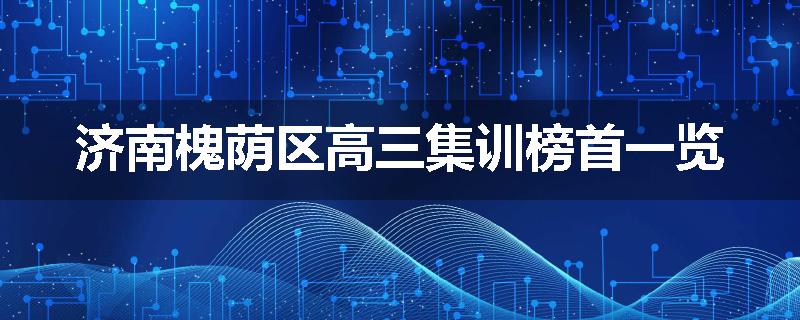 济南槐荫区高三集训榜首一览