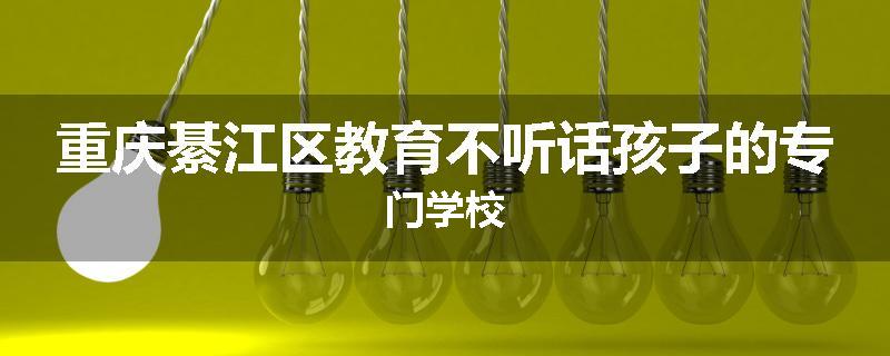 重庆綦江区教育不听话孩子的专门学校