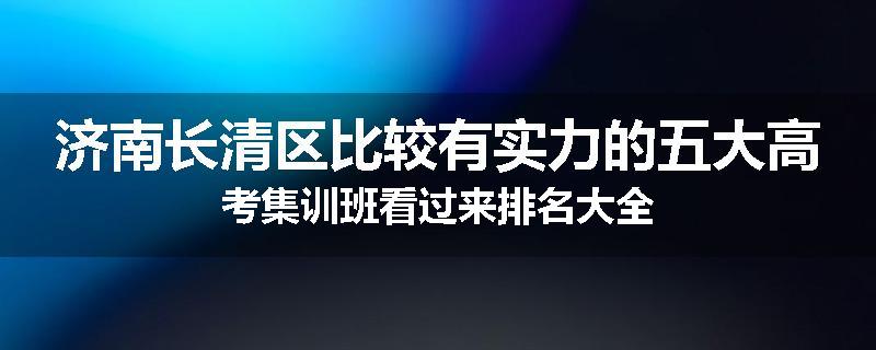 济南长清区比较有实力的五大高考集训班看过来排名大全