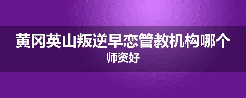 黄冈英山叛逆早恋管教机构哪个师资好