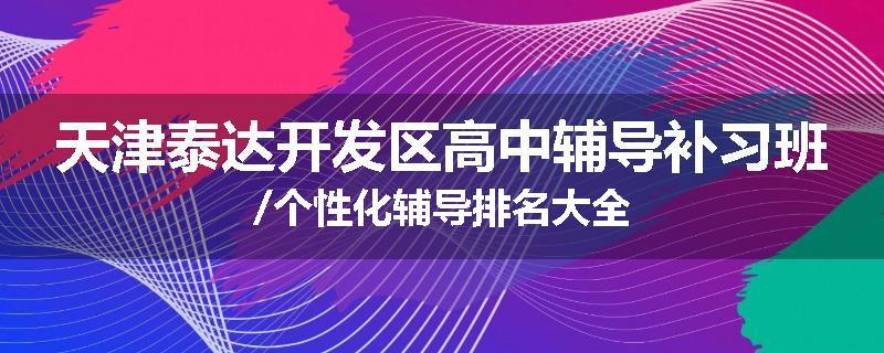 天津泰达开发区高中辅导补习班/个性化辅导排名大全