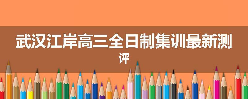 武汉江岸高三全日制集训最新测评