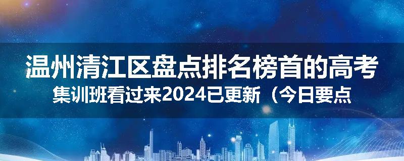 温州清江区盘点排名榜首的高考集训班看过来2024已更新（今日要点）