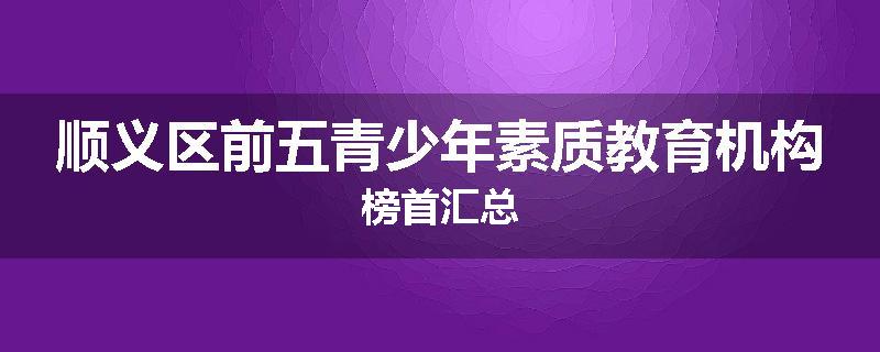 顺义区前五青少年素质教育机构榜首汇总