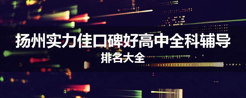 扬州实力佳口碑好高中全科辅导排名大全