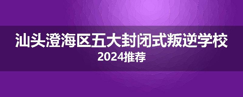 汕头澄海区五大封闭式叛逆学校2024推荐