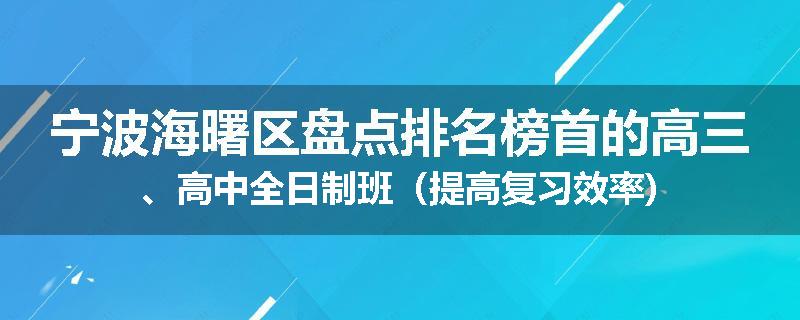 宁波海曙区盘点排名榜首的高三、高中全日制班（提高复习效率)