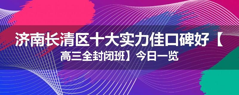 济南长清区十大实力佳口碑好【高三全封闭班】今日一览