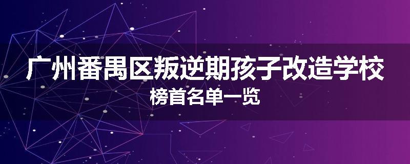 广州番禺区叛逆期孩子改造学校榜首名单一览
