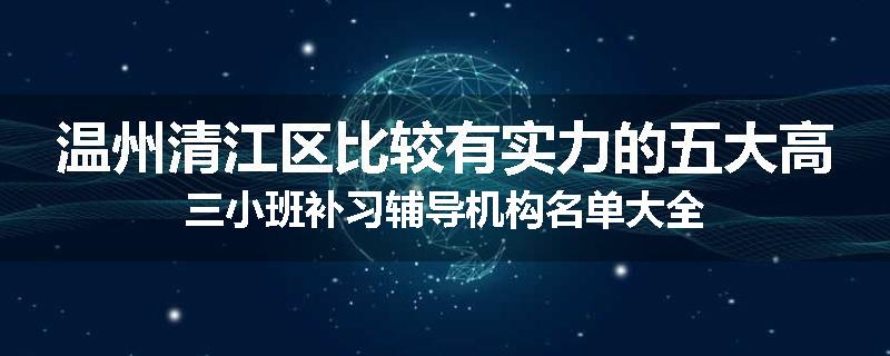 温州清江区比较有实力的五大高三小班补习辅导机构名单大全