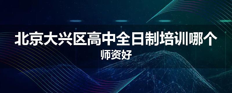 北京大兴区高中全日制培训哪个师资好
