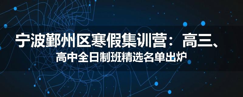宁波鄞州区寒假集训营：高三、高中全日制班精选名单出炉