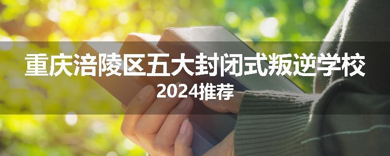 重庆涪陵区五大封闭式叛逆学校2024推荐
