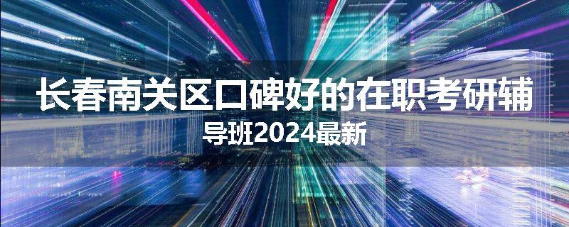 长春南关区口碑好的在职考研辅导班2024最新