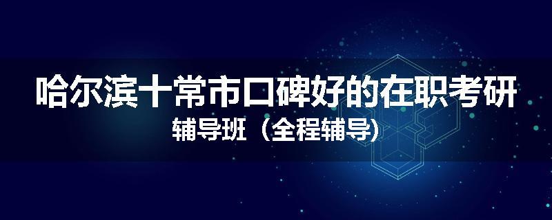 哈尔滨十常市口碑好的在职考研辅导班（全程辅导)
