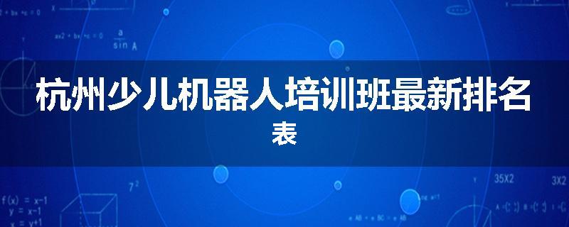 杭州少儿机器人培训班最新排名表
