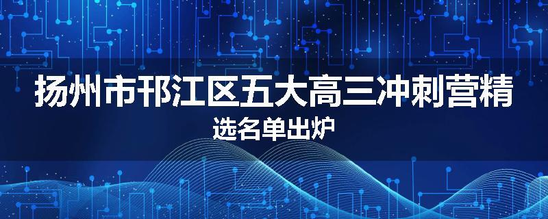 扬州市邗江区五大高三冲刺营精选名单出炉
