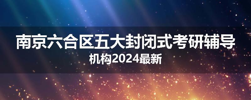 南京六合区五大封闭式考研辅导机构2024最新