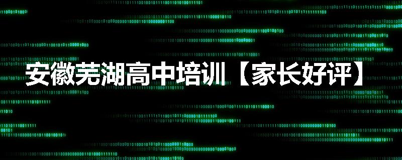 安徽芜湖高中培训【家长好评】