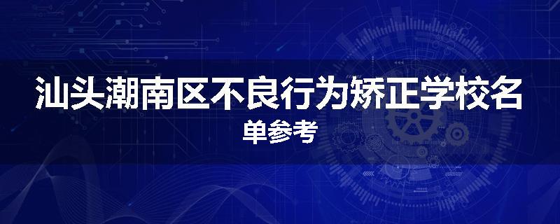 汕头潮南区不良行为矫正学校名单参考