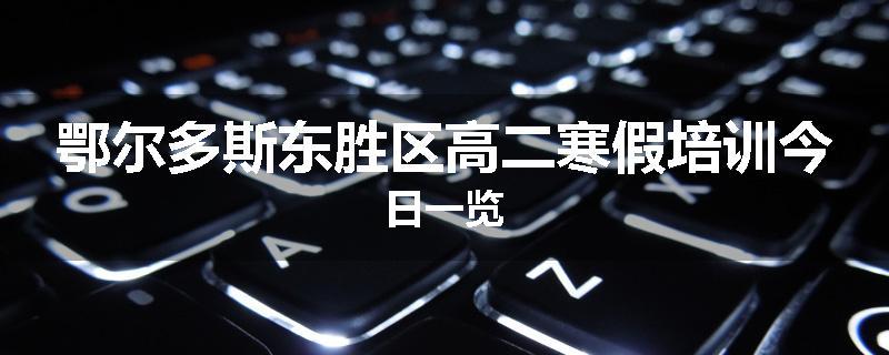 鄂尔多斯东胜区高二寒假培训今日一览