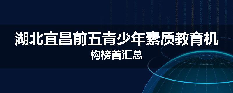 湖北宜昌前五青少年素质教育机构榜首汇总