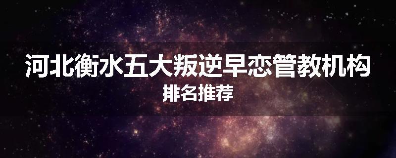 河北衡水五大叛逆早恋管教机构排名推荐