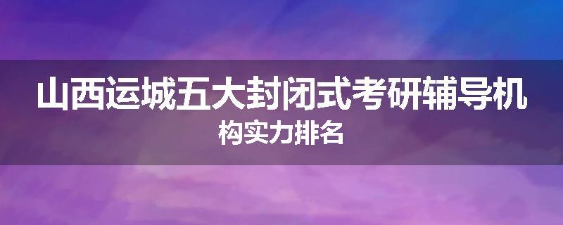山西运城五大封闭式考研辅导机构实力排名