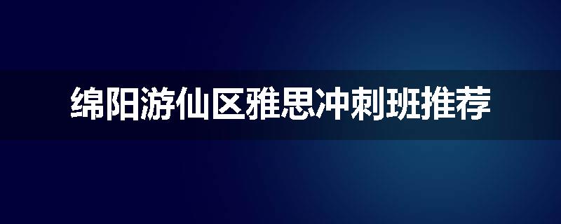 绵阳游仙区雅思冲刺班推荐