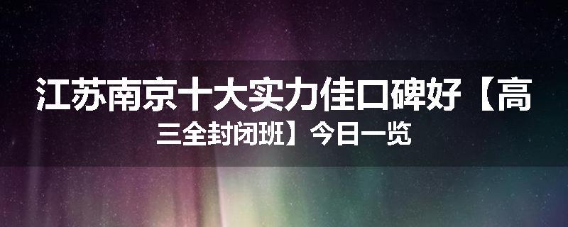 江苏南京十大实力佳口碑好【高三全封闭班】今日一览