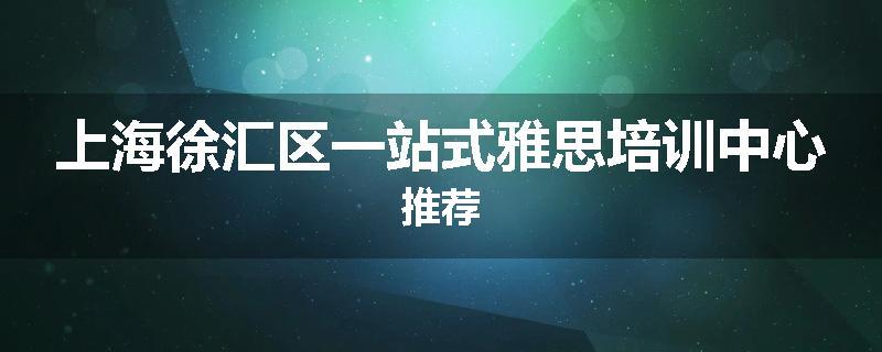 上海徐汇区一站式雅思培训中心推荐