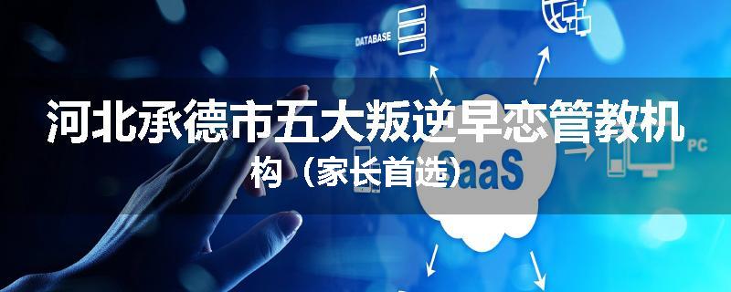 河北承德市五大叛逆早恋管教机构（家长首选）